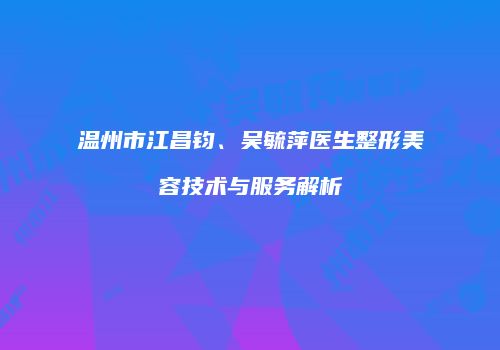 温州市江昌钧、吴毓萍医生整形美容技术与服务解析