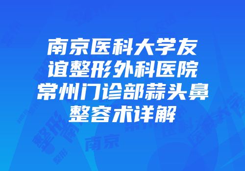南京医科大学友谊整形外科医院常州门诊部蒜头鼻整容术详解