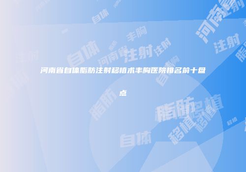 河南省自体脂肪注射移植术丰胸医院排名前十盘点