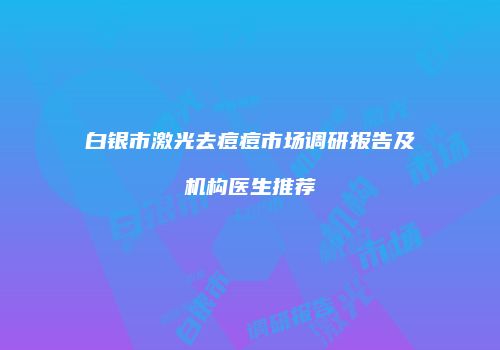白银市激光去痘痘市场调研报告及机构医生推荐