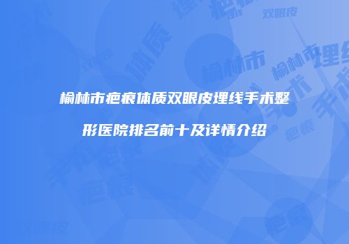 榆林市疤痕体质双眼皮埋线手术整形医院排名前十及详情介绍