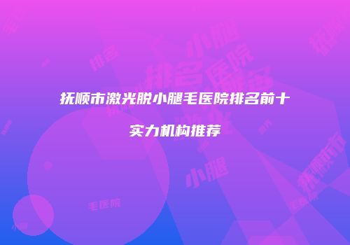抚顺市激光脱小腿毛医院排名前十实力机构推荐