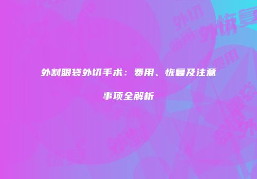 外割眼袋外切手术：费用、恢复及注意事项全解析
