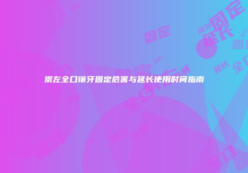 崇左全口镶牙固定危害与延长使用时间指南