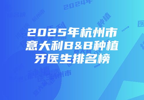 2025年杭州市意大利B&B种植牙医生排名榜