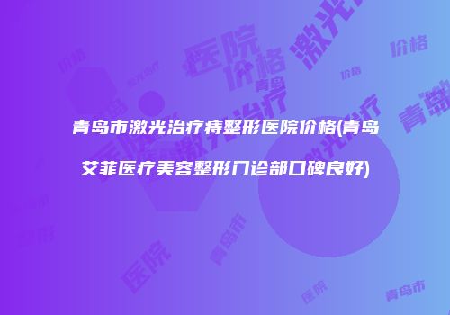 青岛市激光治疗痔整形医院价格(青岛艾菲医疗美容整形门诊部口碑良好)