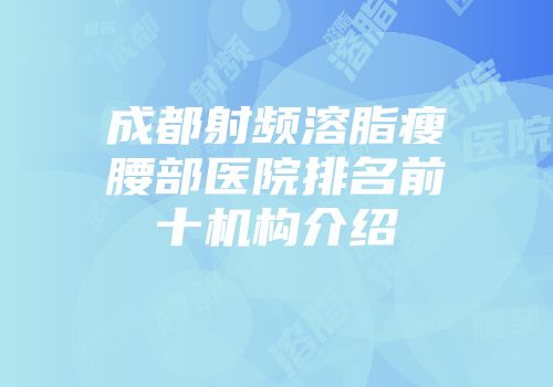 成都射频溶脂瘦腰部医院排名前十机构介绍