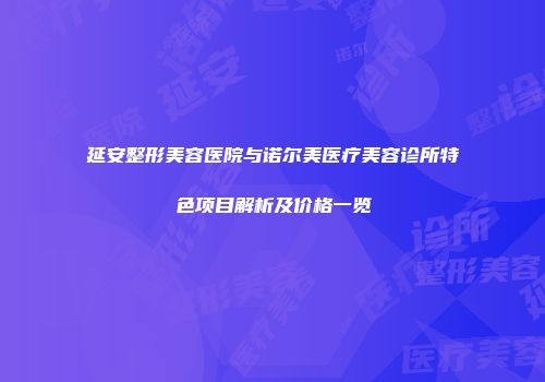 延安整形美容医院与诺尔美医疗美容诊所特色项目解析及价格一览
