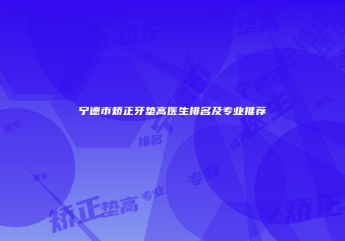 宁德市矫正牙垫高医生排名及专业推荐