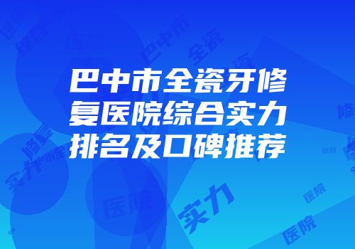 巴中市全瓷牙修复医院综合实力排名及口碑推荐