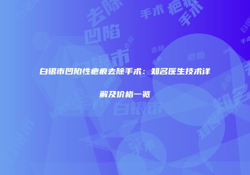 白银市凹陷性疤痕去除手术：知名医生技术详解及价格一览