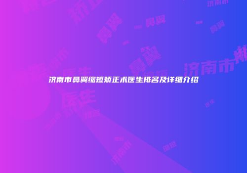 济南市鼻翼缩短矫正术医生排名及详细介绍