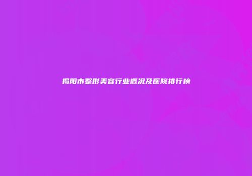 揭阳市整形美容行业概况及医院排行榜