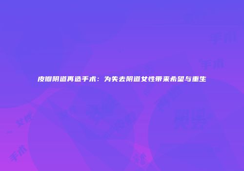 皮瓣阴道再造手术：为失去阴道女性带来希望与重生