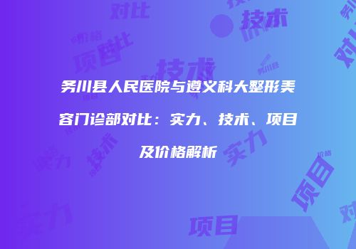 务川县人民医院与遵义科大整形美容门诊部对比：实力、技术、项目及价格解析