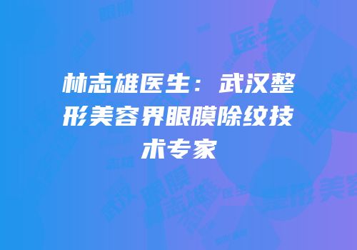 林志雄医生：武汉整形美容界眼膜除纹技术专家