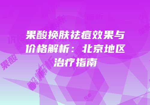 果酸换肤祛痘效果与价格解析：北京地区治疗指南