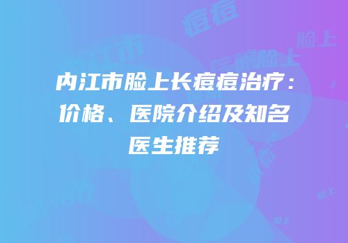 内江市脸上长痘痘治疗：价格、医院介绍及知名医生推荐