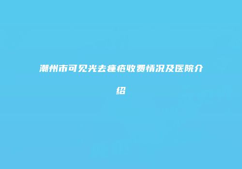 潮州市可见光去痤疮收费情况及医院介绍