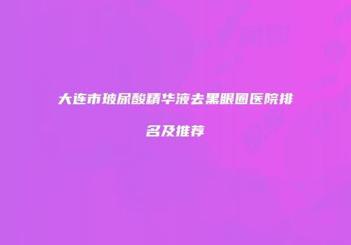 大连市玻尿酸精华液去黑眼圈医院排名及推荐