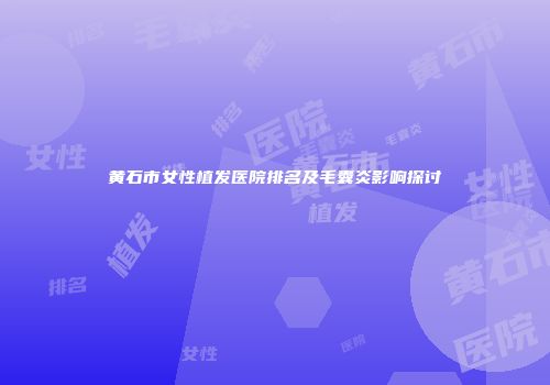 黄石市女性植发医院排名及毛囊炎影响探讨