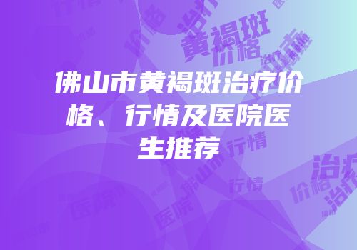 佛山市黄褐斑治疗价格、行情及医院医生推荐