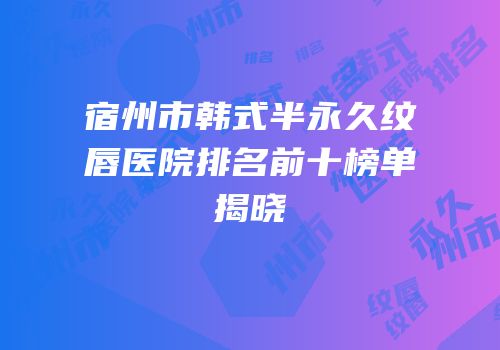 宿州市韩式半永久纹唇医院排名前十榜单揭晓