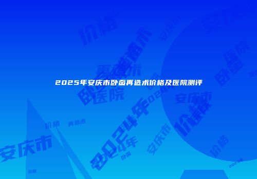 2025年安庆市卧蚕再造术价格及医院测评