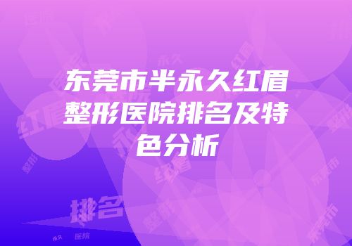 东莞市半永久红眉整形医院排名及特色分析
