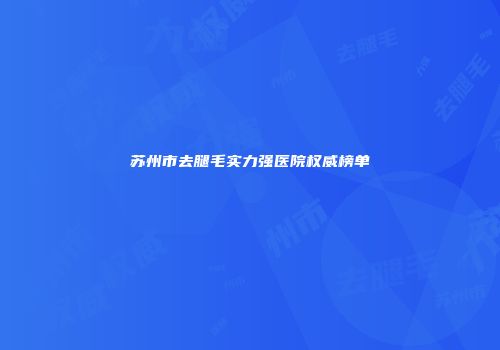苏州市去腿毛实力强医院权威榜单