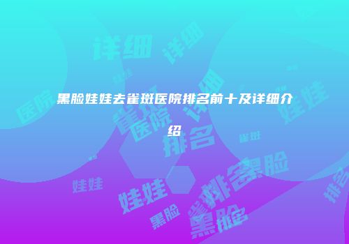 黑脸娃娃去雀斑医院排名前十及详细介绍