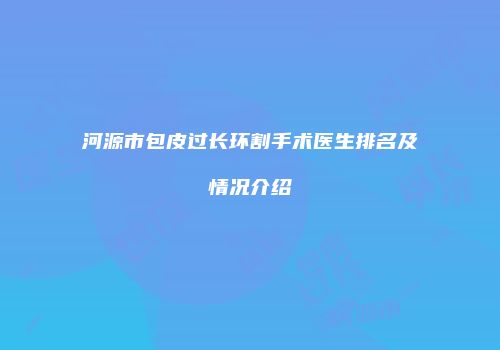 河源市包皮过长环割手术医生排名及情况介绍