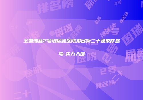 全国瑞蓝2号玻尿酸医院排名榜二十强供你参考-实力入围