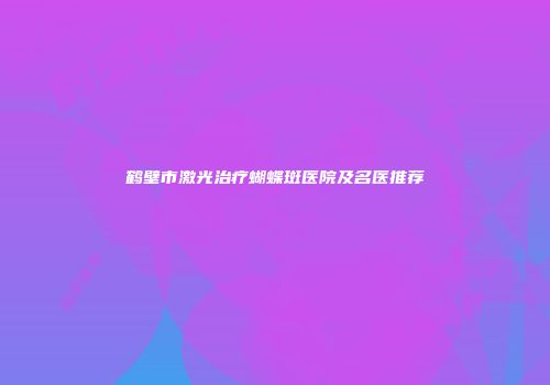 鹤壁市激光治疗蝴蝶斑医院及名医推荐