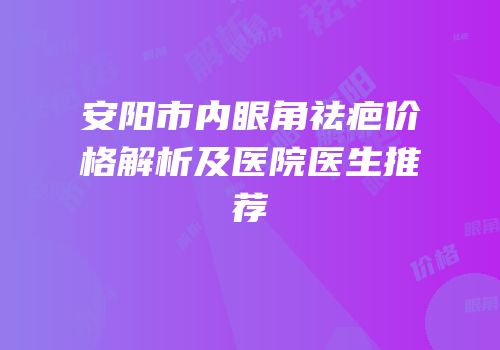 安阳市内眼角祛疤价格解析及医院医生推荐