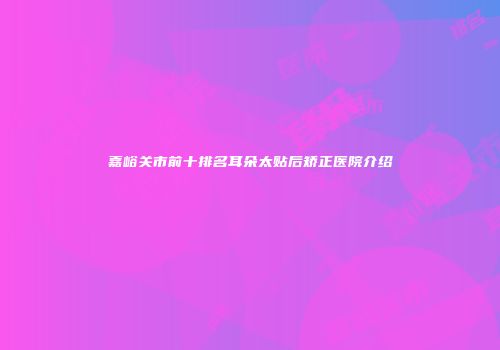 嘉峪关市前十排名耳朵太贴后矫正医院介绍