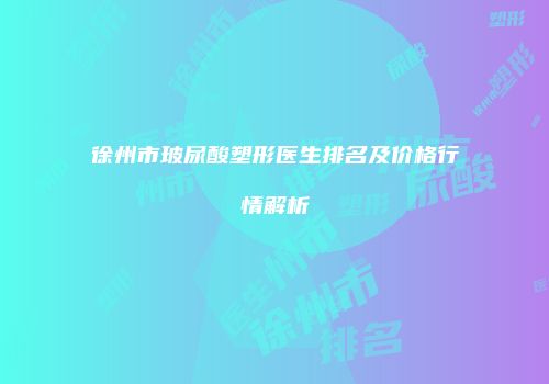 徐州市玻尿酸塑形医生排名及价格行情解析