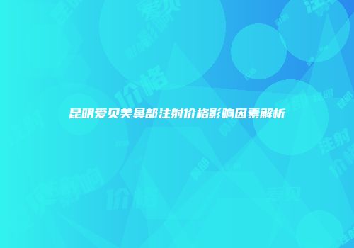 昆明爱贝芙鼻部注射价格影响因素解析