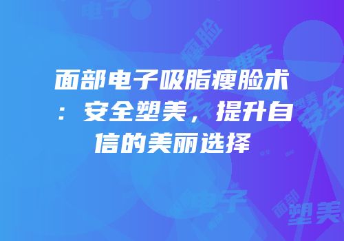 面部电子吸脂瘦脸术：安全塑美，提升自信的美丽选择