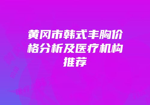 黄冈市韩式丰胸价格分析及医疗机构推荐