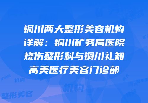 铜川两大整形美容机构详解：铜川矿务局医院烧伤整形科与铜川礼知高美医疗美容门诊部
