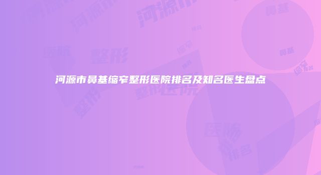 河源市鼻基缩窄整形医院排名及知名医生盘点