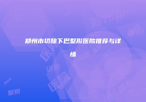郑州市切除下巴整形医院推荐与详情