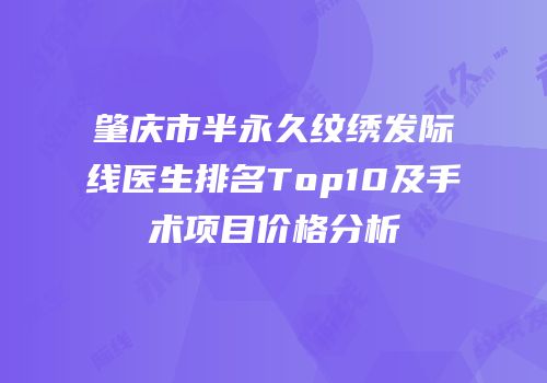 肇庆市半永久纹绣发际线医生排名Top10及手术项目价格分析