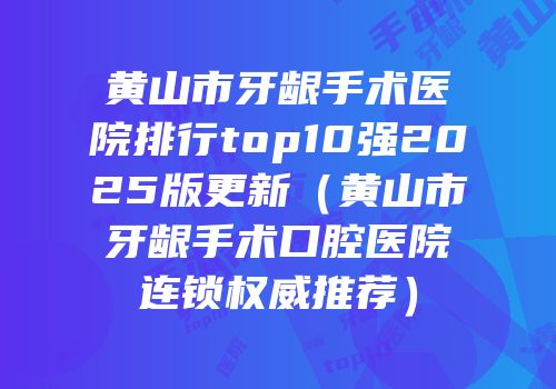 黄山市牙龈手术医院排行top10强2025版更新（黄山市牙龈手术口腔医院连锁权威推荐）