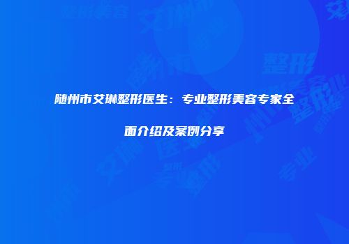 随州市艾琳整形医生：专业整形美容专家全面介绍及案例分享