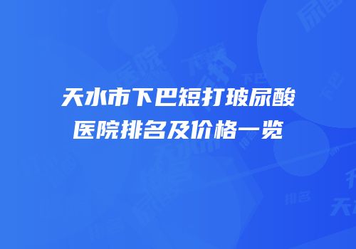 天水市下巴短打玻尿酸医院排名及价格一览