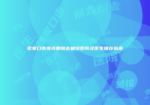 张家口市激光磨削去皱纹医院及医生推荐指南