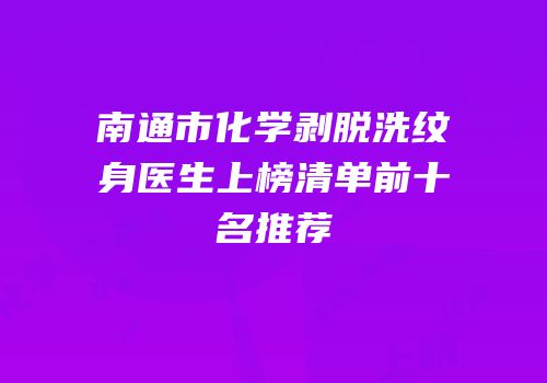 南通市化学剥脱洗纹身医生上榜清单前十名推荐