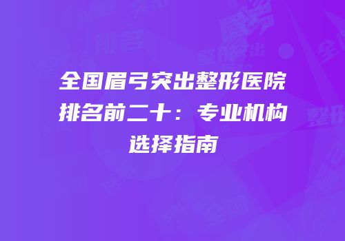 全国眉弓突出整形医院排名前二十：专业机构选择指南